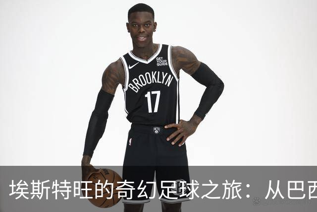 埃斯特旺的奇幻足球之旅：从巴西小镇到蓝桥传奇