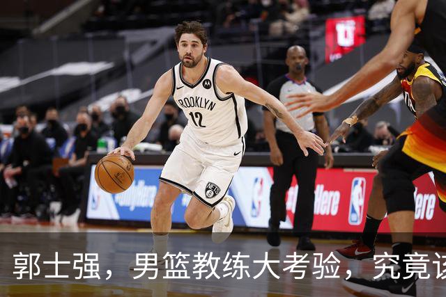 郭士强，男篮教练大考验，究竟该不该下课？